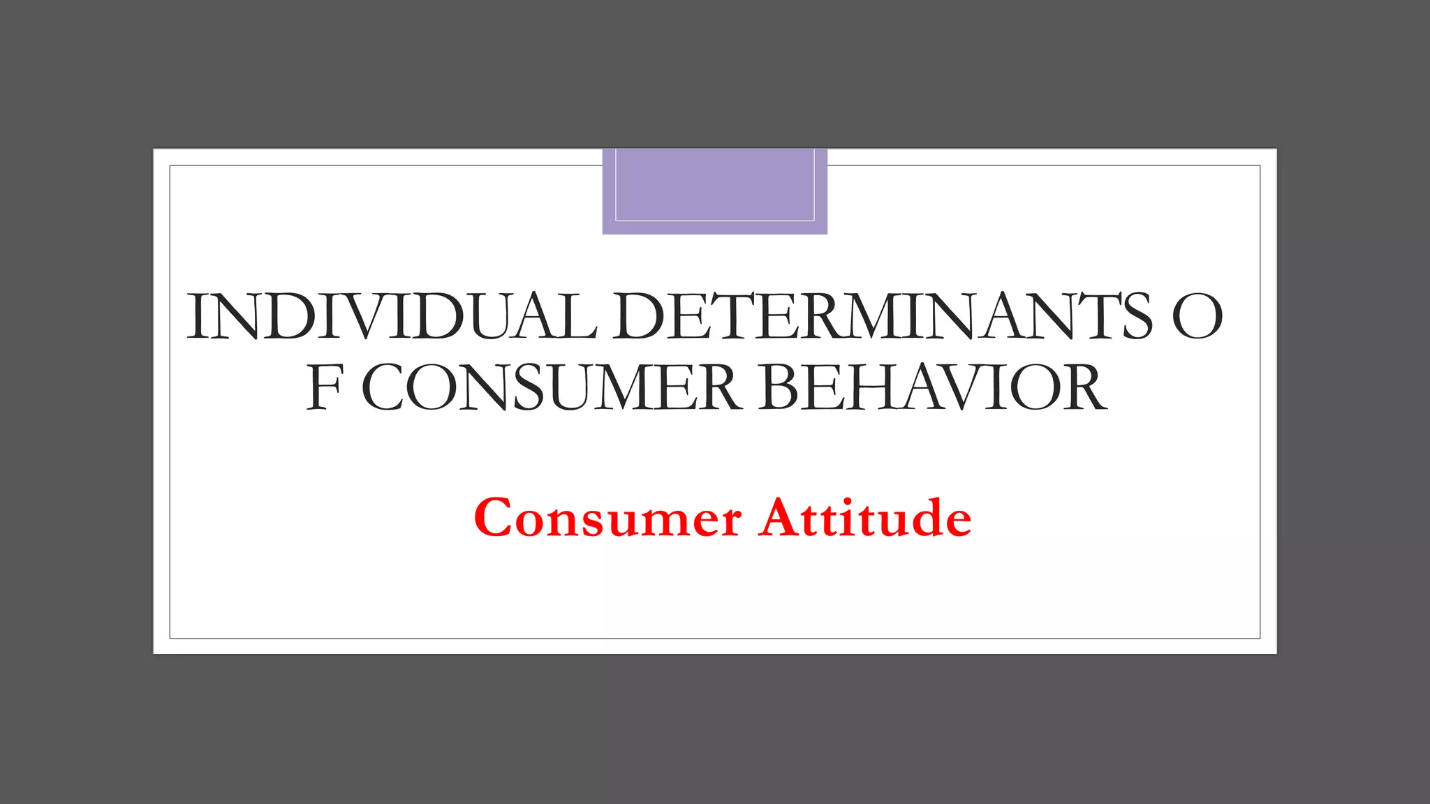 INDIVIDUAL DETERMINANTS O
F CONSUMER BEHAVIOR
Consumer Attitude
 