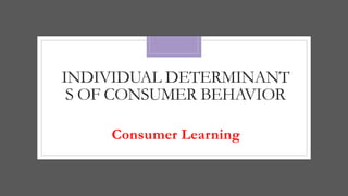 INDIVIDUAL DETERMINANT
S OF CONSUMER BEHAVIOR
Consumer Learning
 