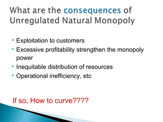  Exploitation to customers
 Excessive profitability strengthen the monopoly
power
 Inequitable distribution of resources
 Operational inefficiency, etc
If so, How to curve????
 