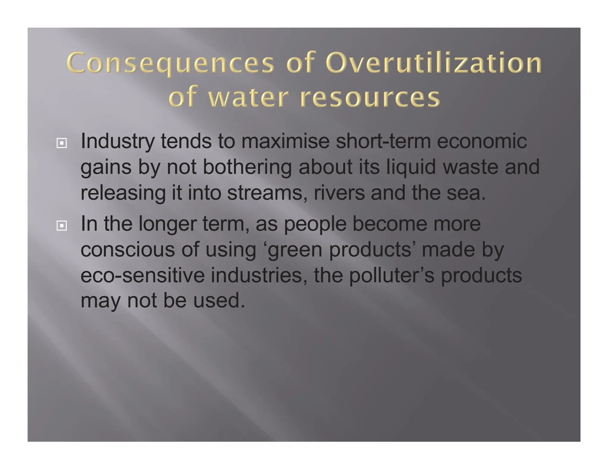  Industry tends to maximise short-term economic
gains by not bothering about its liquid waste and
releasing it into streams, rivers and the sea.
 In the longer term, as people become more
conscious of using ‘green products’ made by
eco-sensitive industries, the polluter’s products
may not be used.
 