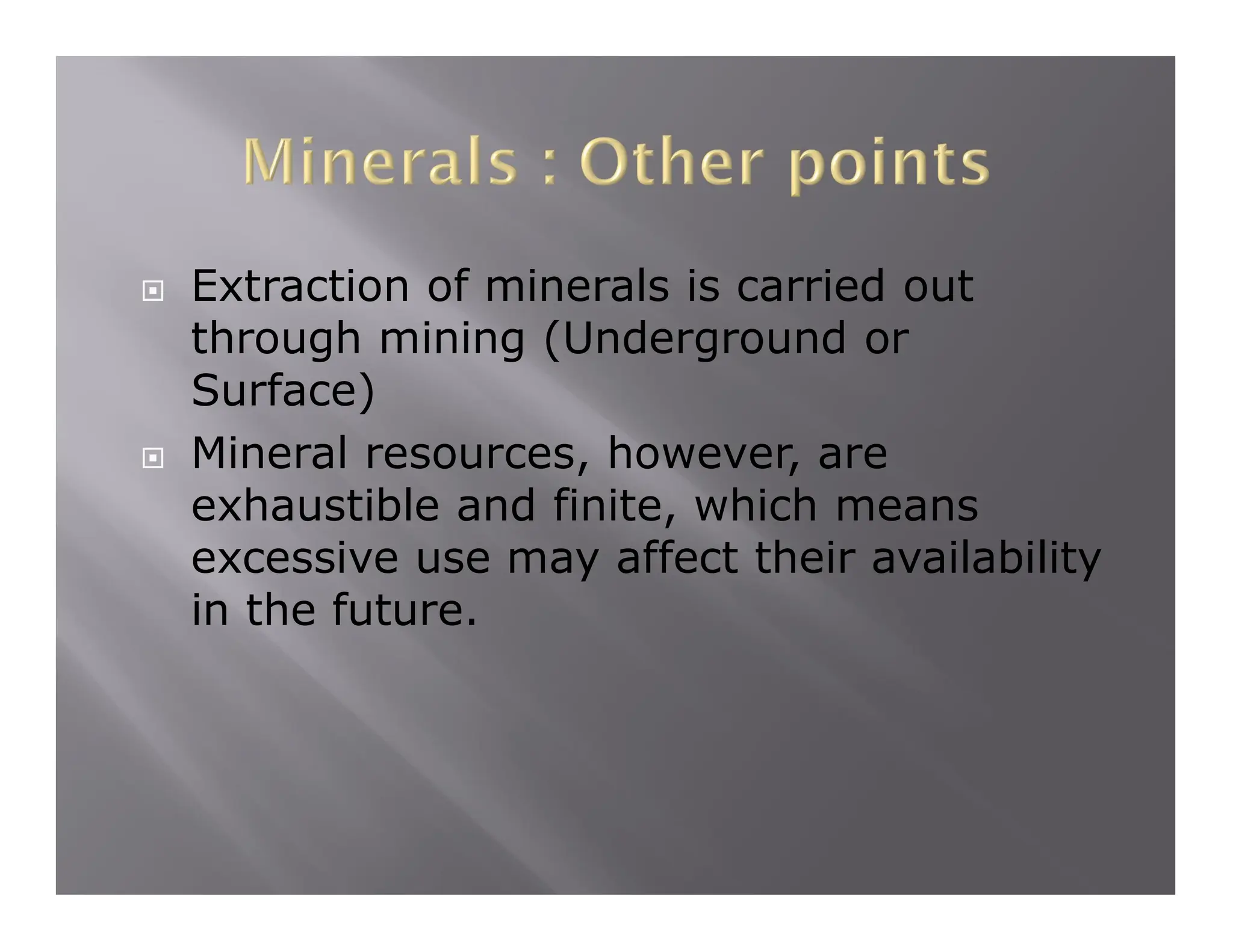  Extraction of minerals is carried out
through mining (Underground or
Surface)
 Mineral resources, however, are
exhaustible and finite, which means
excessive use may affect their availability
in the future.
 