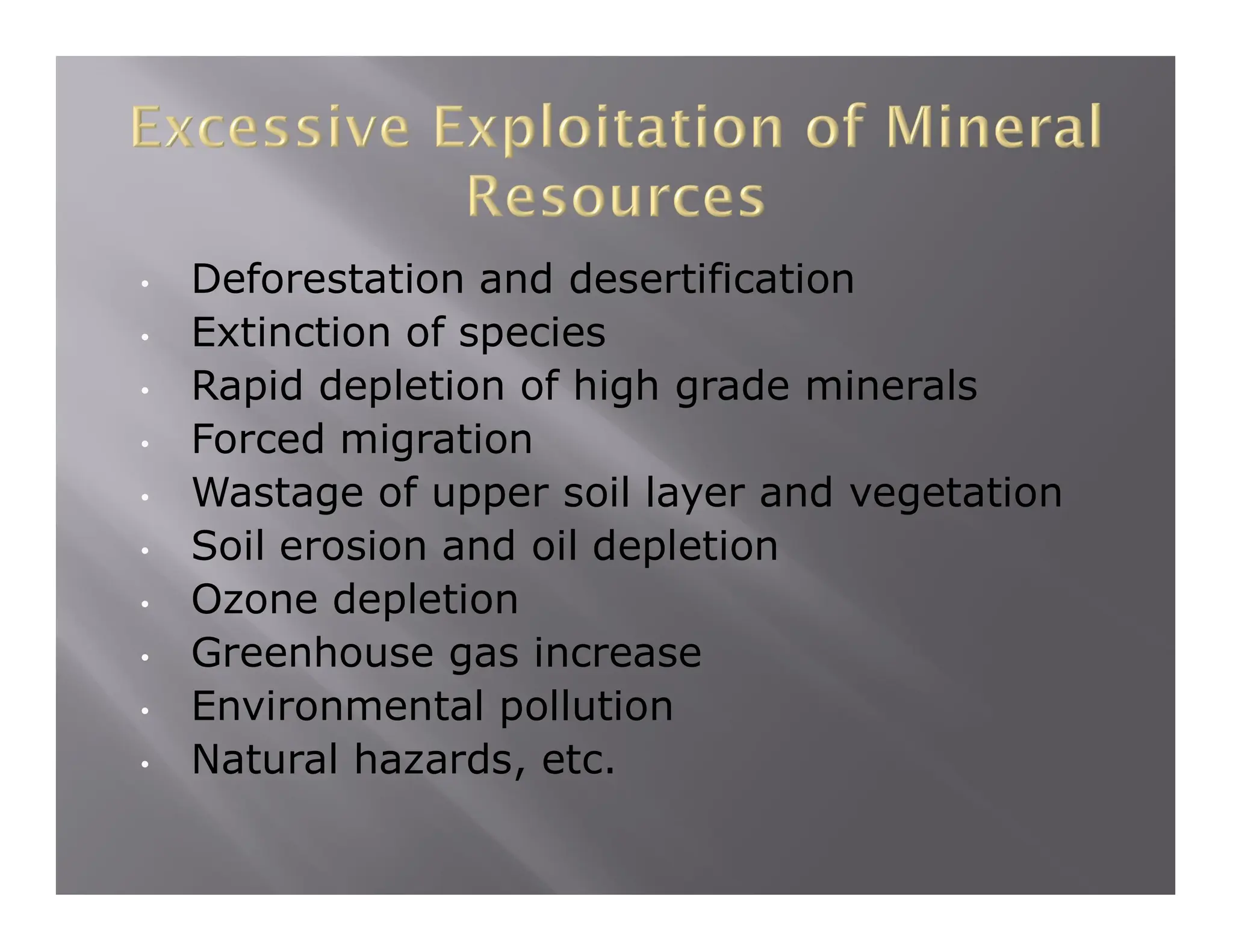 • Deforestation and desertification
• Extinction of species
• Rapid depletion of high grade minerals
• Forced migration
• Wastage of upper soil layer and vegetation
• Soil erosion and oil depletion
• Ozone depletion
• Greenhouse gas increase
• Environmental pollution
• Natural hazards, etc.
 