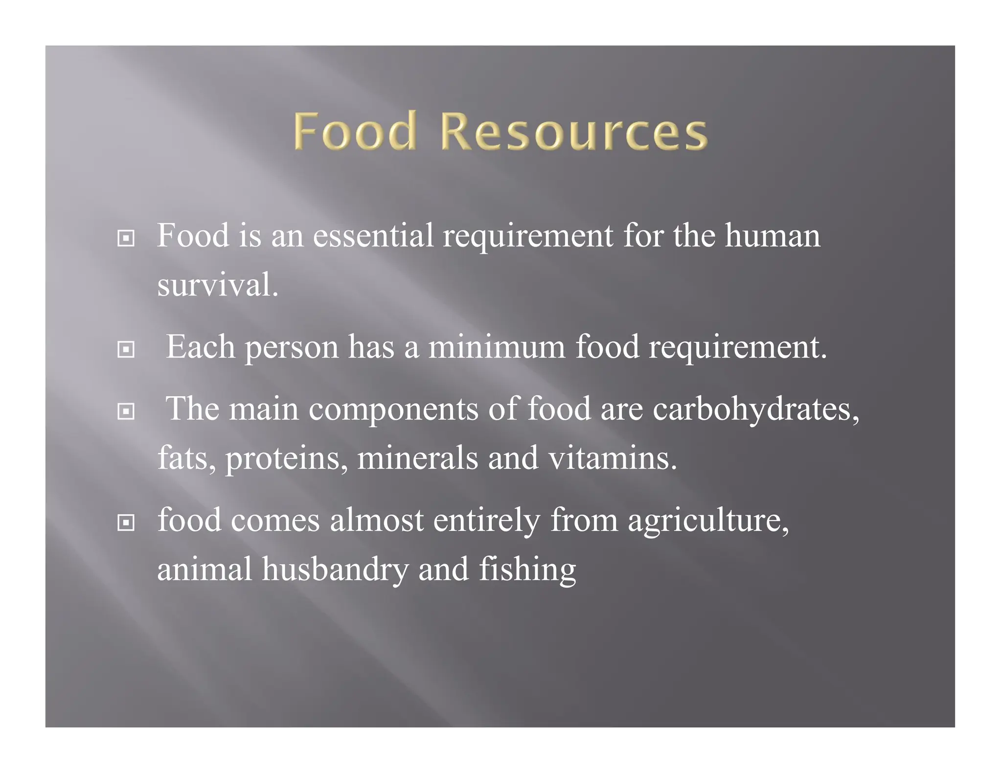  Food is an essential requirement for the human
survival.
 Each person has a minimum food requirement.
 The main components of food are carbohydrates,
fats, proteins, minerals and vitamins.
 food comes almost entirely from agriculture,
animal husbandry and fishing
 