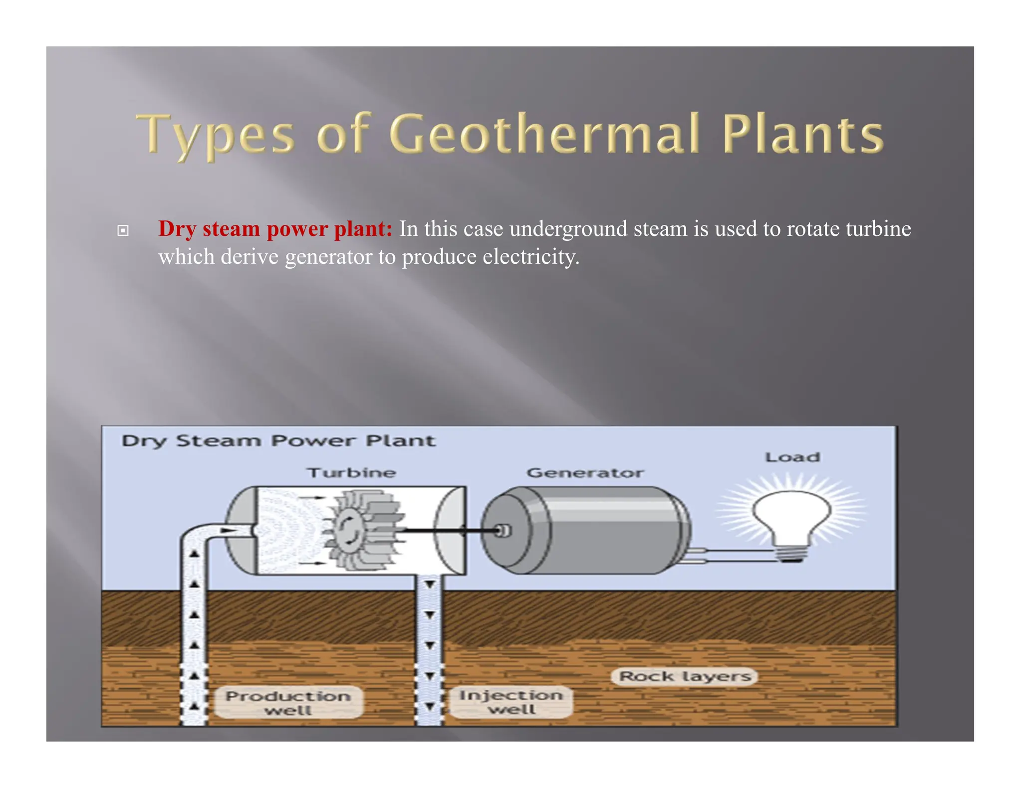 Dry steam power plant: In this case underground steam is used to rotate turbine
which derive generator to produce electricity.
 