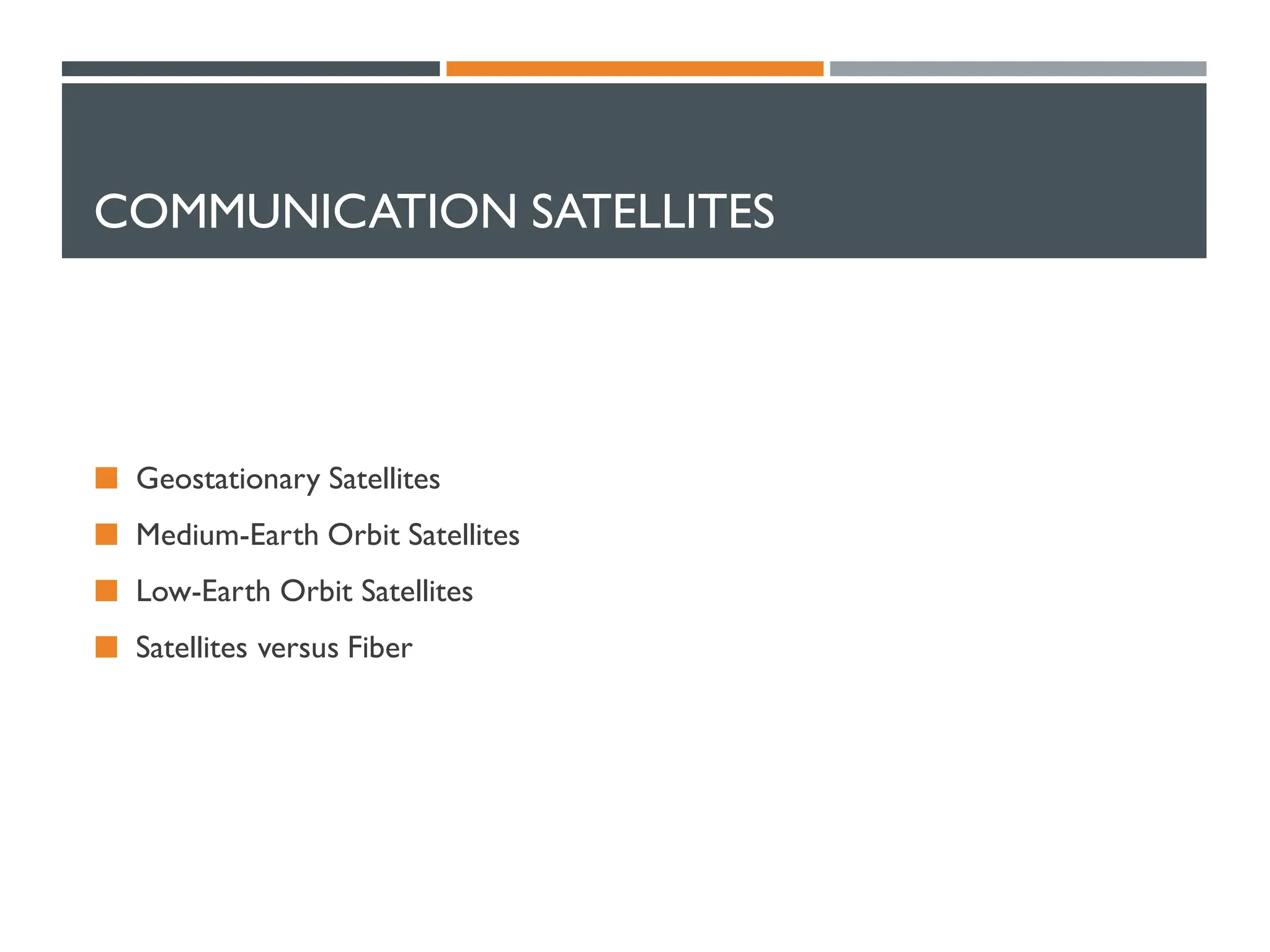 COMMUNICATION SATELLITES
 Geostationary Satellites
 Medium-Earth Orbit Satellites
 Low-Earth Orbit Satellites
 Satellites versus Fiber
 