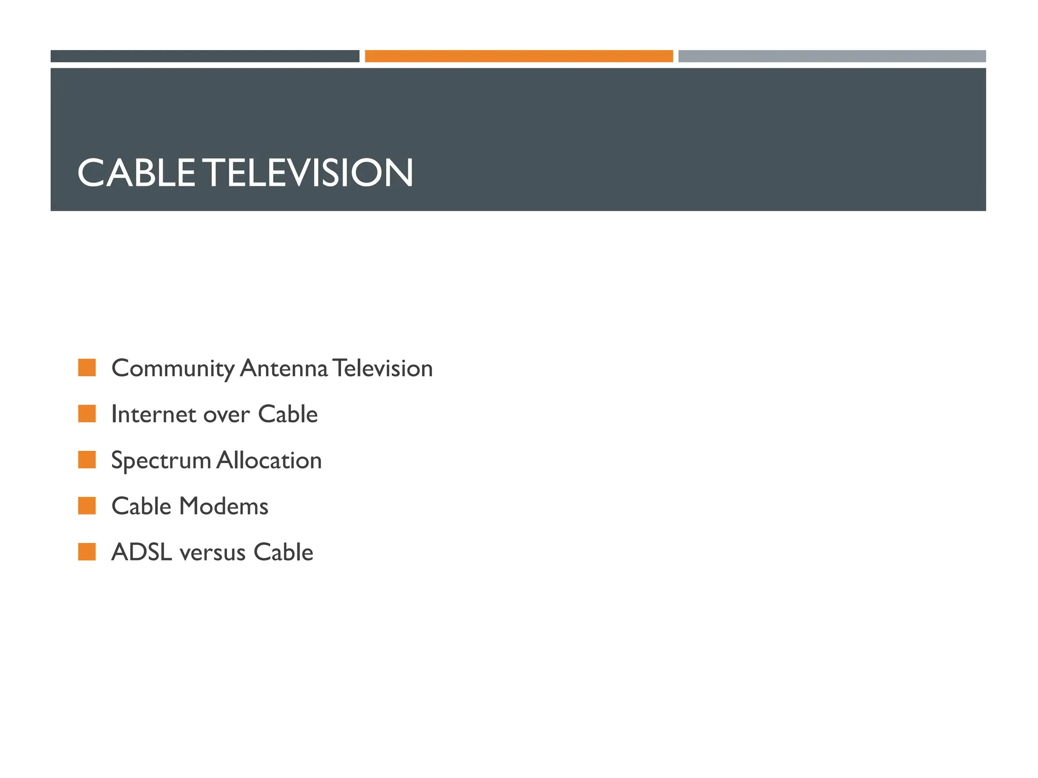 CABLETELEVISION
 Community AntennaTelevision
 Internet over Cable
 Spectrum Allocation
 Cable Modems
 ADSL versus Cable
 