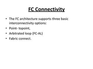 FC Connectivity
• The FC architecture supports three basic
interconnectivity options:
• Point- topoint,
• Arbitrated loop (FC-AL)
• Fabric connect.
 