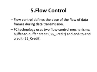 5.Flow Control
– Flow control defines the pace of the flow of data
frames during data transmission.
– FC technology uses two flow-control mechanisms:
buffer-to-buffer credit (BB_Credit) and end-to-end
credit (EE_Credit).
 