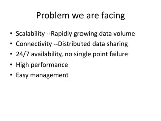 Problem we are facing
• Scalability --Rapidly growing data volume
• Connectivity --Distributed data sharing
• 24/7 availability, no single point failure
• High performance
• Easy management
 