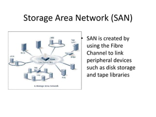 Storage Area Network (SAN)
• SAN is created by
using the Fibre
Channel to link
peripheral devices
such as disk storage
and tape libraries
 