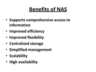 Benefits of NAS
• Supports comprehensive access to
information
• Improved efficiency
• Improved flexibility
• Centralized storage
• Simplified management
• Scalability
• High availability
 