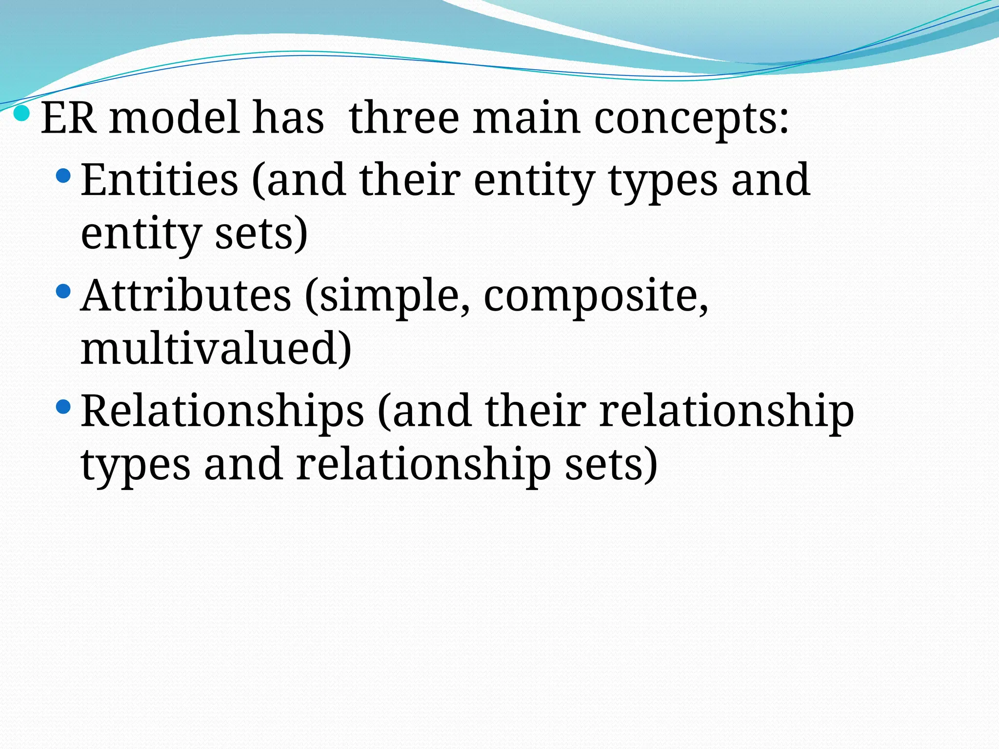  ER model has three main concepts:
 Entities (and their entity types and
entity sets)
 Attributes (simple, composite,
multivalued)
 Relationships (and their relationship
types and relationship sets)
 