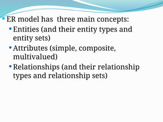  ER model has three main concepts:
 Entities (and their entity types and
entity sets)
 Attributes (simple, composite,
multivalued)
 Relationships (and their relationship
types and relationship sets)
 