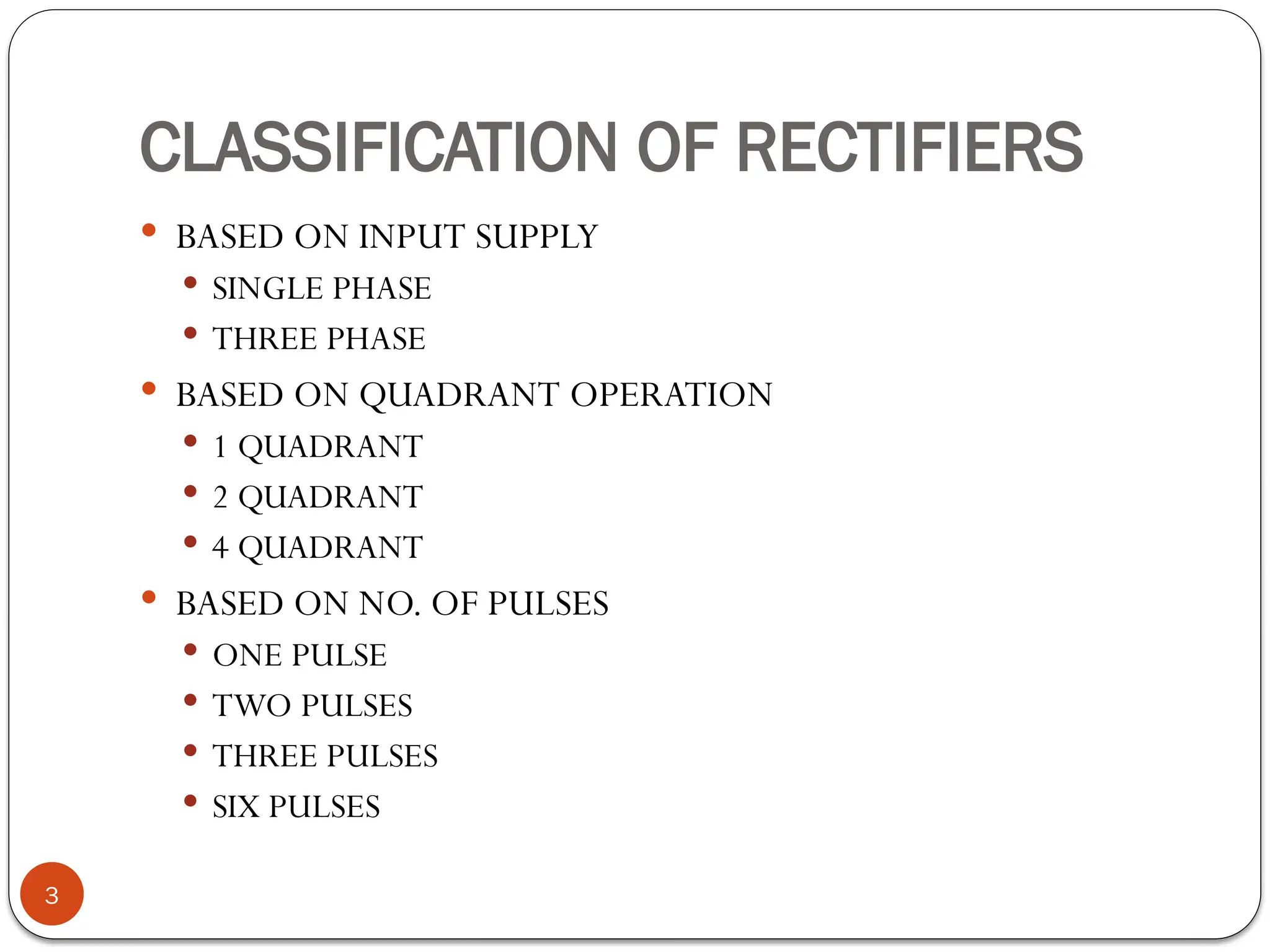 CLASSIFICATION OF RECTIFIERS
 BASED ON INPUT SUPPLY
 SINGLE PHASE
 THREE PHASE
 BASED ON QUADRANT OPERATION
 1 QUADRANT
 2 QUADRANT
 4 QUADRANT
 BASED ON NO. OF PULSES
 ONE PULSE
 TWO PULSES
 THREE PULSES
 SIX PULSES
3
 