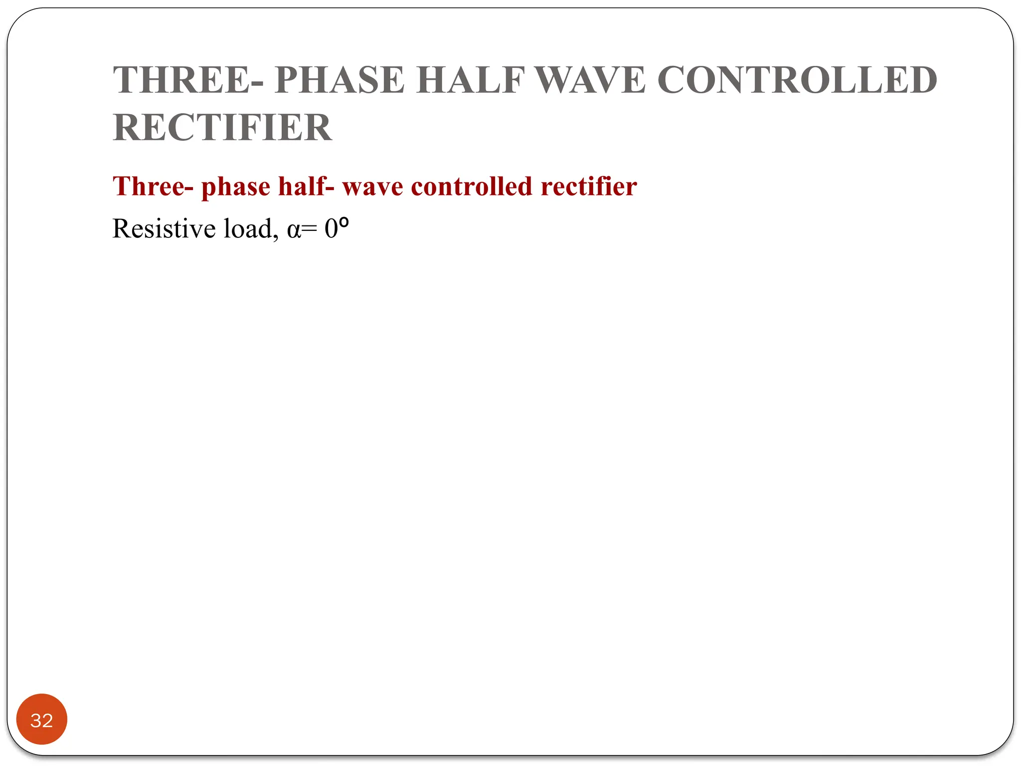 THREE- PHASE HALF WAVE CONTROLLED
RECTIFIER
Three- phase half- wave controlled rectifier
Resistive load, α= 0º
32
 