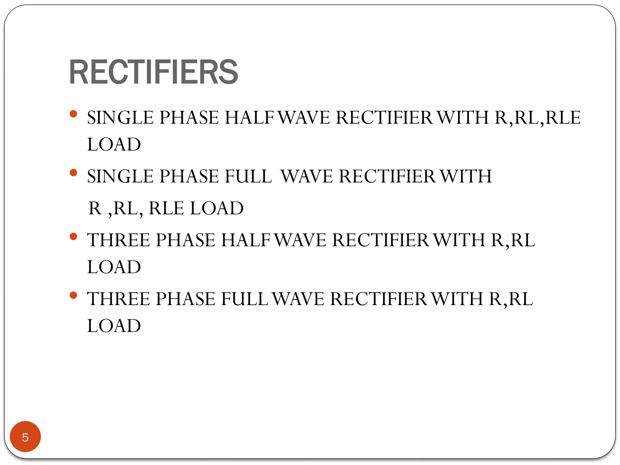 RECTIFIERS
 SINGLE PHASE HALFWAVE RECTIFIERWITH R,RL,RLE
LOAD
 SINGLE PHASE FULL WAVE RECTIFIERWITH
R ,RL, RLE LOAD
 THREE PHASE HALFWAVE RECTIFIERWITH R,RL
LOAD
 THREE PHASE FULLWAVE RECTIFIERWITH R,RL
LOAD
5
 