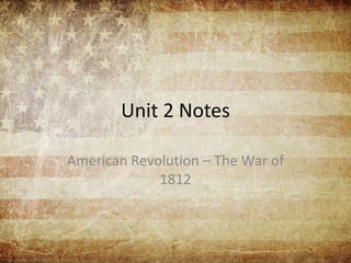 Unit 2 Notes
American Revolution – The War of
1812
 