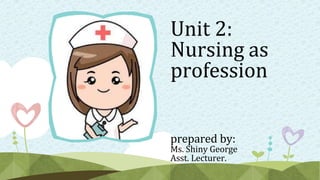 Unit 2:
Nursing as
profession
prepared by:
Ms. Shiny George
Asst. Lecturer.
 