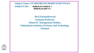 Subject Name: ENTREPRENEURSHIP ESSENTIALS
Subject Code :
Dr.S.Umamaheswari
Assistant Professor,
School of Management Studies,
Sathyabama Institute of Science and Technology,
Chennai
1
 