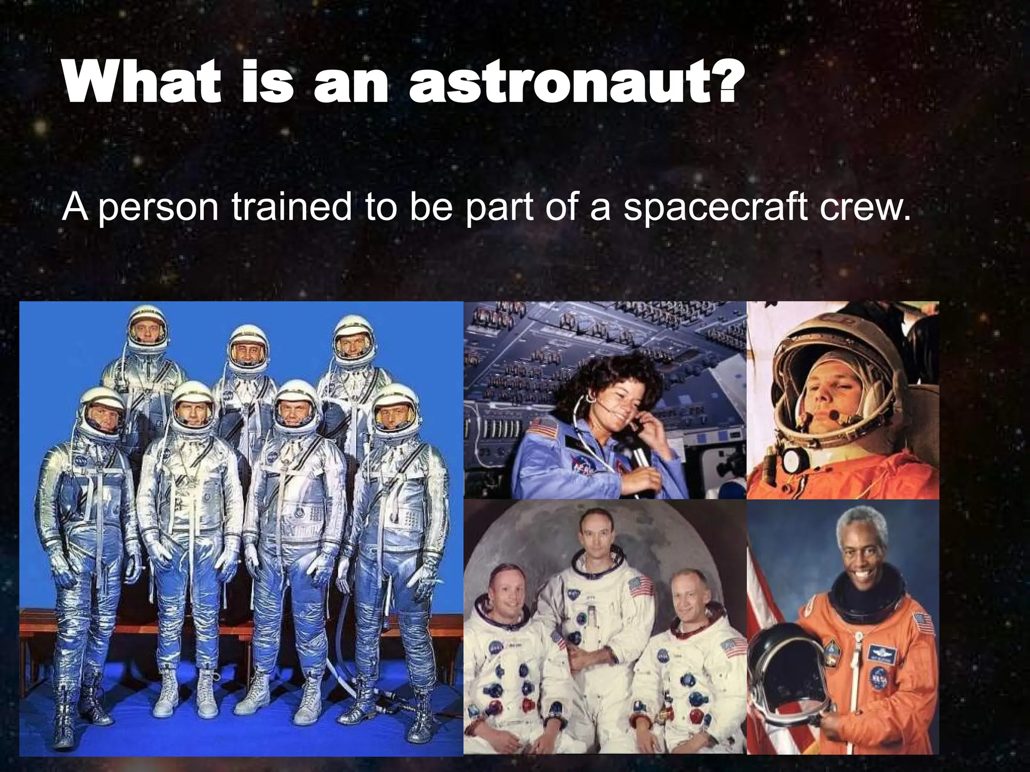 What is an astronaut?
A person trained to be part of a spacecraft crew.
 