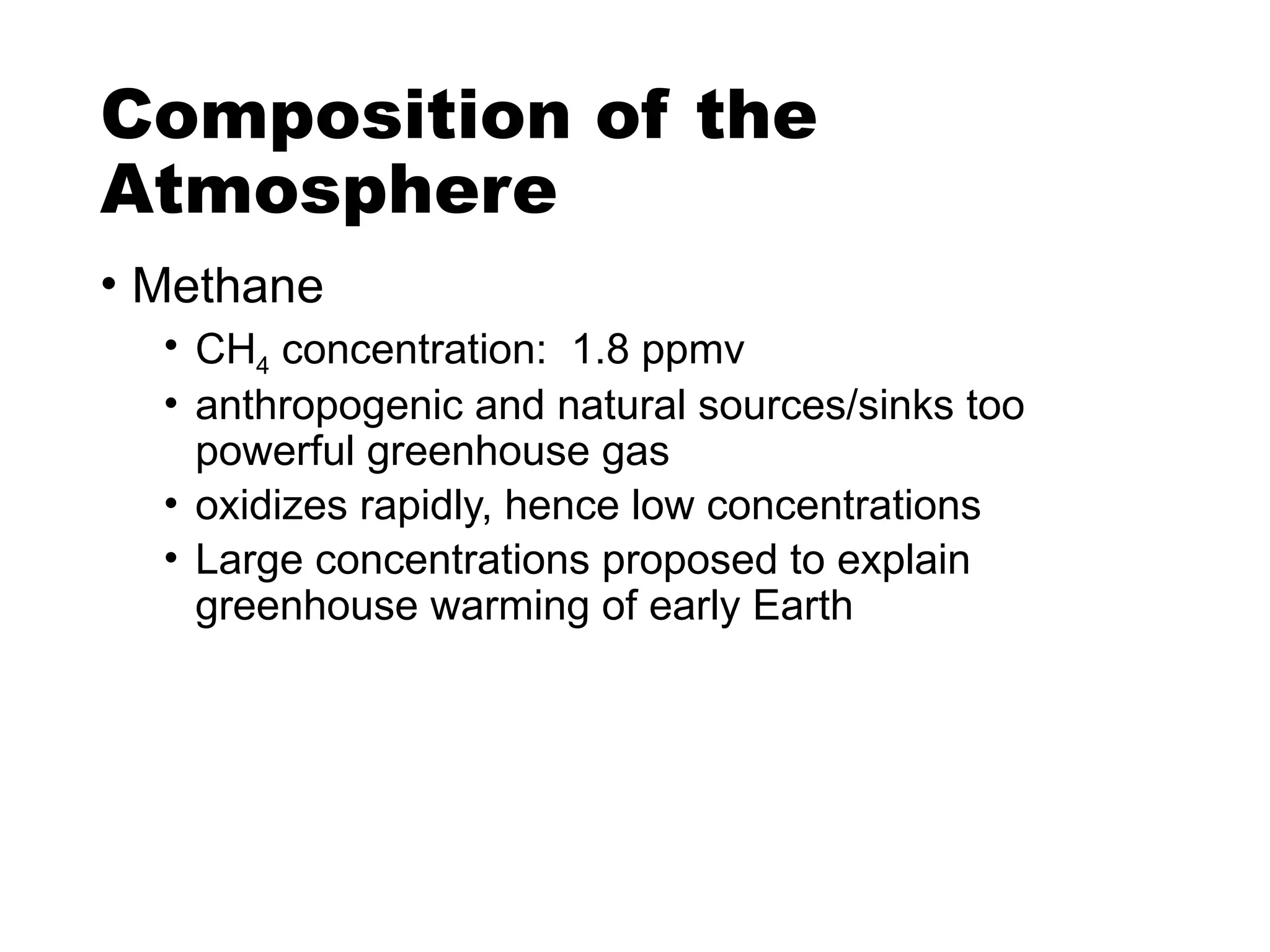 Composition of the
Atmosphere
• Methane
• CH4 concentration: 1.8 ppmv
• anthropogenic and natural sources/sinks too
powerful greenhouse gas
• oxidizes rapidly, hence low concentrations
• Large concentrations proposed to explain
greenhouse warming of early Earth
 