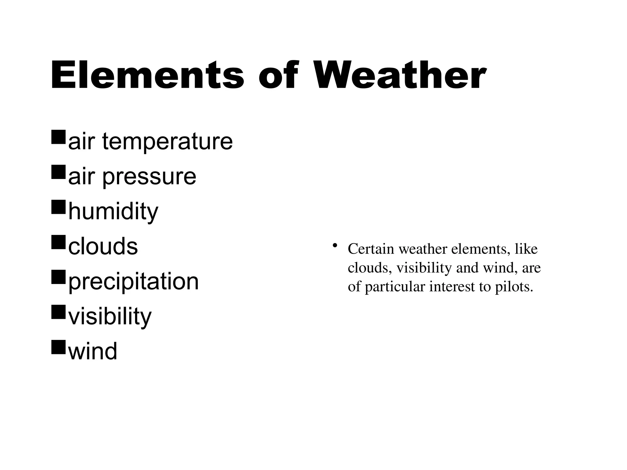 Elements of Weather
air temperature
air pressure
humidity
clouds
precipitation
visibility
wind
• Certain weather elements, like
clouds, visibility and wind, are
of particular interest to pilots.
 