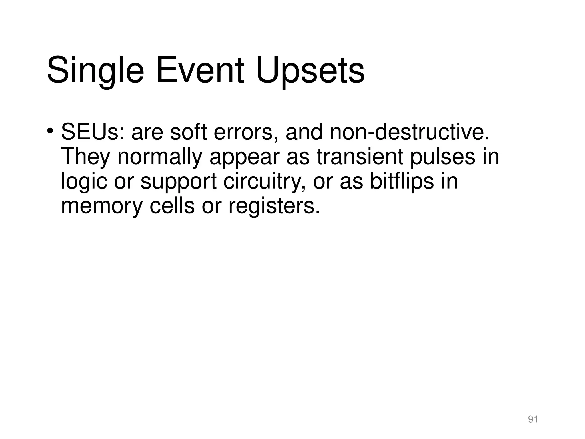 Single Event Upsets
• SEUs: are soft errors, and non-destructive.
They normally appear as transient pulses in
logic or support circuitry, or as bitflips in
memory cells or registers.
91
 