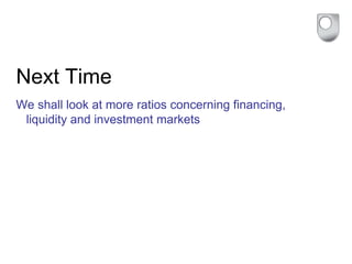 Next Time
We shall look at more ratios concerning financing,
liquidity and investment markets
 