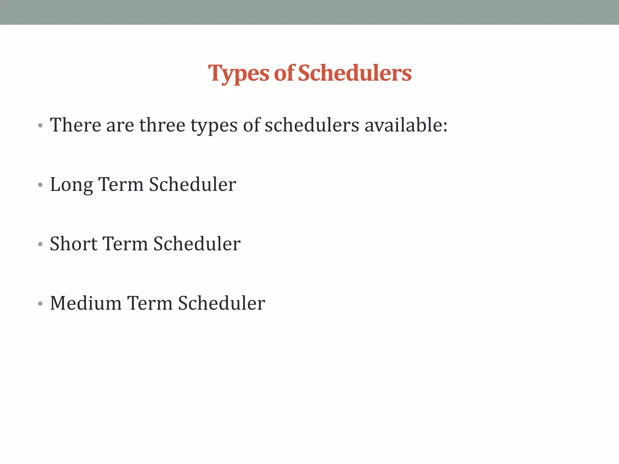 TypesofSchedulers
• There are three types of schedulers available:
• Long Term Scheduler
• Short Term Scheduler
• Medium Term Scheduler
 