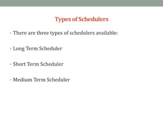TypesofSchedulers
• There are three types of schedulers available:
• Long Term Scheduler
• Short Term Scheduler
• Medium Term Scheduler
 