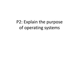P2: Explain the purpose
of operating systems
 
