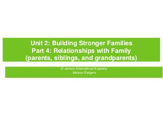 Unit 2: Building Stronger Families
Part 4: Relationships with Family
(parents, siblings, and grandparents)
© Jenison International Academy
Melissa Rodgers
 