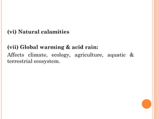 (vi) Natural calamities
(vii) Global warming & acid rain:
Affects climate, ecology, agriculture, aquatic &
terrestrial ecosystem.
 