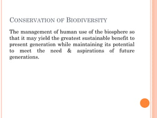 CONSERVATION OF BIODIVERSITY
The management of human use of the biosphere so
that it may yield the greatest sustainable benefit to
present generation while maintaining its potential
to meet the need & aspirations of future
generations.
 