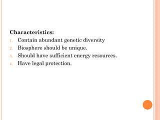 Characteristics:
1. Contain abundant genetic diversity
2. Biosphere should be unique.
3. Should have sufficient energy resources.
4. Have legal protection.
 