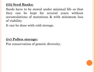 (iii) Seed Banks:
Seeds have to be stored under minimal life so that
they can be kept for several years without
accumulations of mutations & with minimum loss
of viability
It can be done with cold storage.
(iv) Pollen storage:
For conservation of genetic diversity.
 