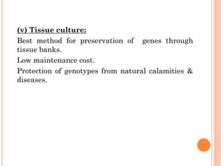 (v) Tissue culture:
Best method for preservation of genes through
tissue banks.
Low maintenance cost.
Protection of genotypes from natural calamities &
diseases.
 