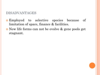 DISADVANTAGES
 Employed to selective species because of
limitation of space, finance & facilities.
 New life forms can not be evolve & gene pools get
stagnant.
 