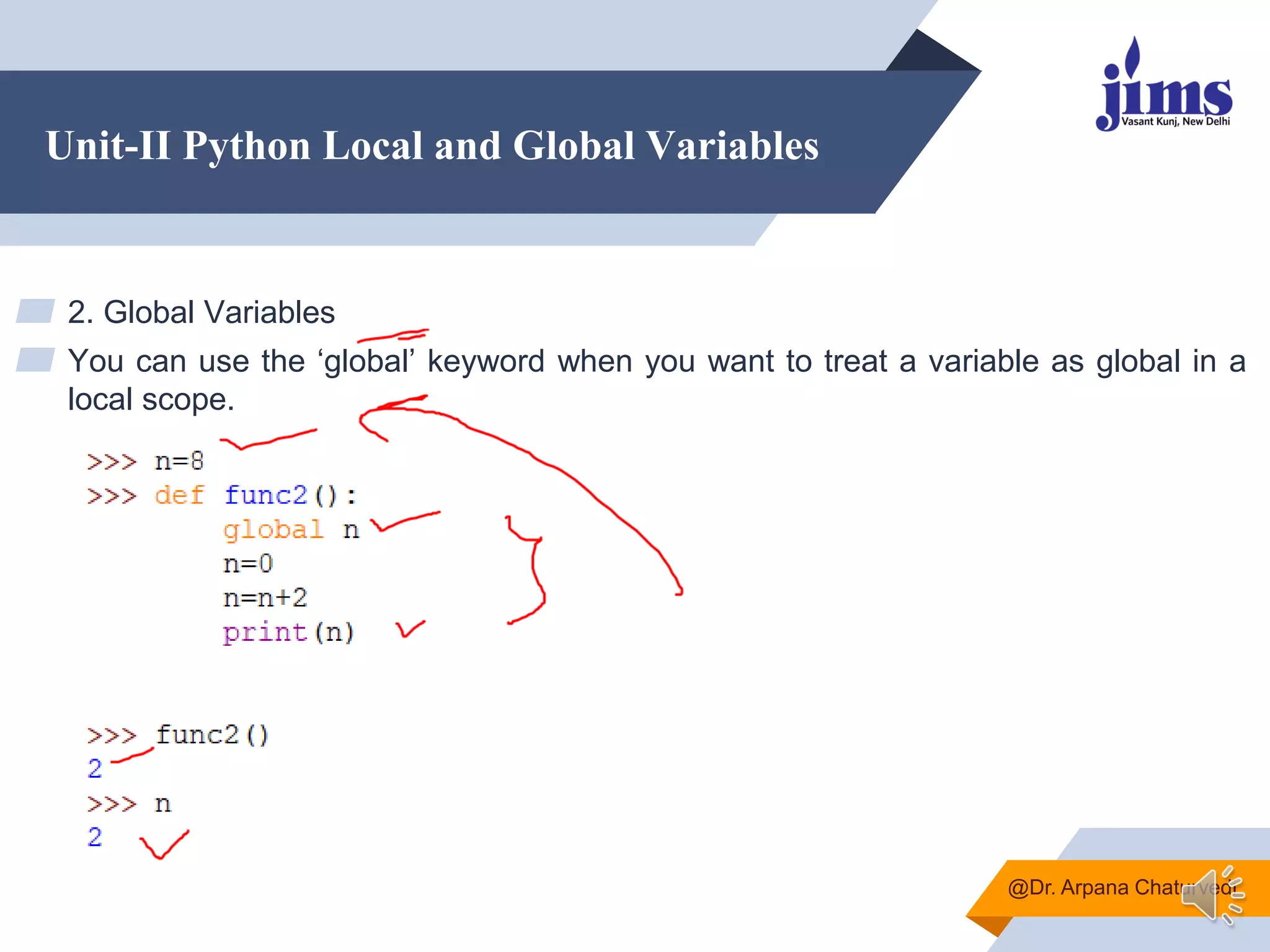 Unit-II Python Local and Global Variables
▰ 2. Global Variables
▰ You can use the „global‟ keyword when you want to treat a variable as global in a
local scope.
@Dr. Arpana Chaturvedi
 