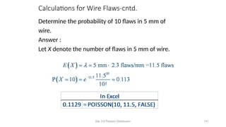 Calculations for Wire Flaws-cntd.
Determine the probability of 10 flaws in 5 mm of
wire.
Answer :
Let X denote the number of flaws in 5 mm of wire.
Sec 3-9 Poisson Distribution 101
 