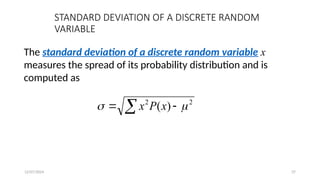 12/07/2024 37
STANDARD DEVIATION OF A DISCRETE RANDOM
VARIABLE
The standard deviation of a discrete random variable x
measures the spread of its probability distribution and is
computed as
 
 2
2
)
( 
 x
P
x
 