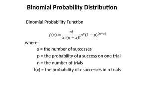 Binomial Probability Distribution
Binomial Probability Function
where:
x = the number of successes
p = the probability of a success on one trial
n = the number of trials
f(x) = the probability of x successes in n trials
 