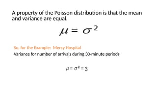 A property of the Poisson distribution is that the mean
and variance are equal.
So, for the Example: Mercy Hospital
Variance for number of arrivals during 30-minute periods
 