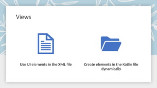 Views
Use UI elements in the XML file Create elements in the Kotlin file
dynamically
 