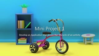 Mini Project 1
Develop an Application that shows the lifecycle of an activity
 