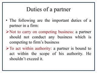 Duties of a partner
• The following are the important duties of a
partner in a firm:
Not to carry on competing business: ...