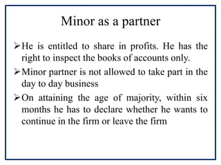 Minor as a partner
He is entitled to share in profits. He has the
right to inspect the books of accounts only.
Minor par...