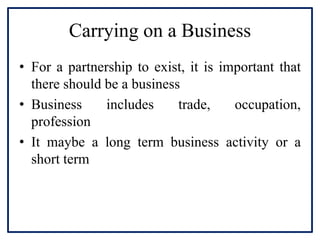 Carrying on a Business
• For a partnership to exist, it is important that
there should be a business
• Business includes t...