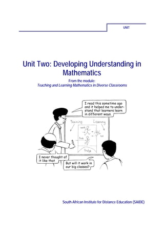 UNIT




Unit Two: Developing Understanding in
            Mathematics
                       From the module:
    Teaching and Learning Mathematics in Diverse Classrooms




                   South African Institute for Distance Education (SAIDE)
 
