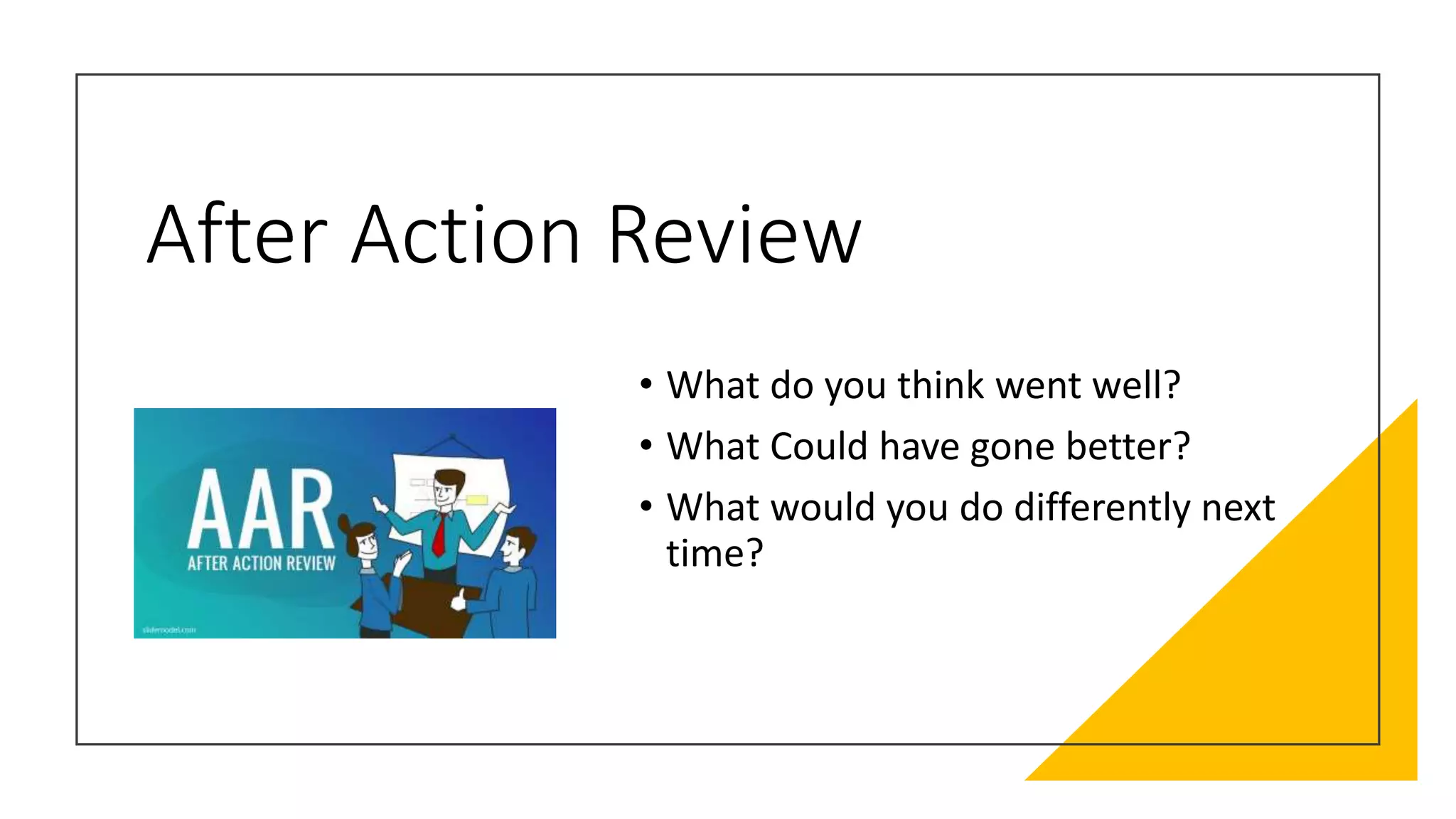 After Action Review
• What do you think went well?
• What Could have gone better?
• What would you do differently next
time?
 